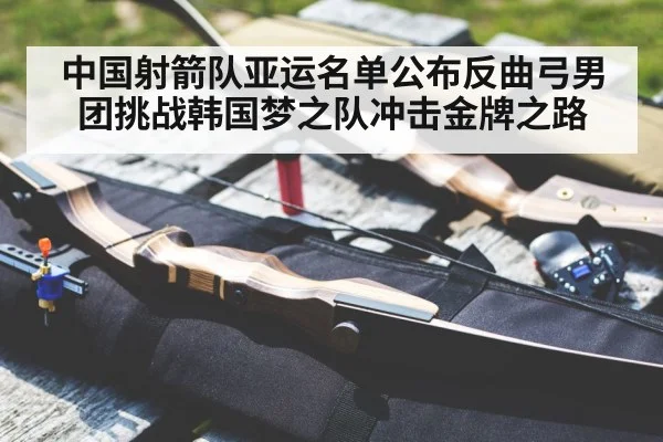 中国射箭队亚运名单公布反曲弓男团挑战韩国梦之队冲击金牌之路