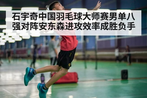石宇奇中国羽毛球大师赛男单八强对阵安东森进攻效率成胜负手