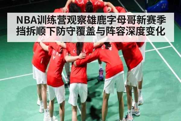 NBA训练营观察雄鹿字母哥新赛季挡拆顺下防守覆盖与阵容深度变化