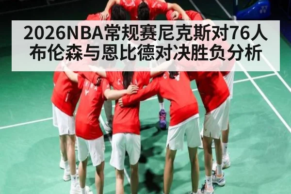 2026NBA常规赛尼克斯对76人布伦森与恩比德对决胜负分析