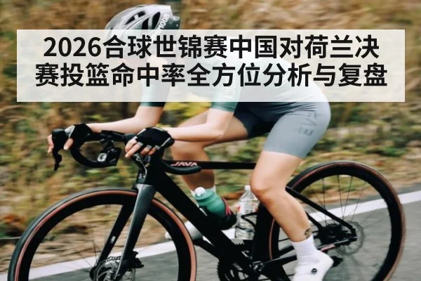 2026合球世锦赛中国对荷兰决赛投篮命中率全方位分析与复盘