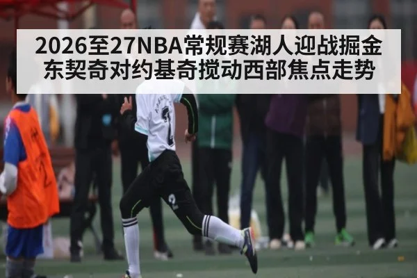 2026至27NBA常规赛湖人迎战掘金 东契奇对约基奇搅动西部焦点走势